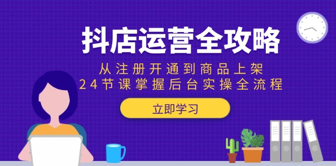 抖店运营全攻略：从注册开通到商品上架，24节课掌握后台实操全流程-天行资源库