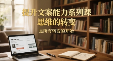 提升文案能力系列课，思维的转变，是所有转变的开始-天行资源库