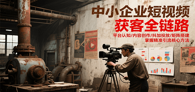 中小企业短视频获客全链路，平台认知/内容创作/抖加投放/矩阵搭建，精准引流核心方法-天行资源库