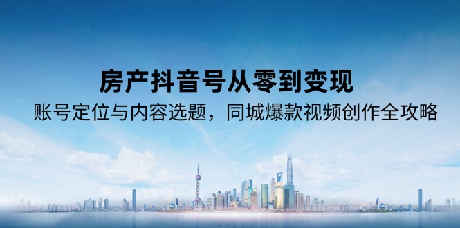 房产抖音号从零到变现，账号定位与内容选题，同城爆款视频创作全攻略-天行资源库