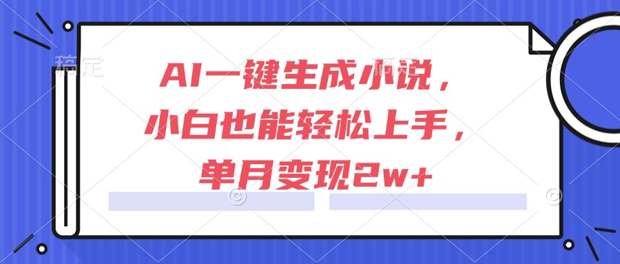 AI一键生成小说，小白也能轻松上手，单月变现2w+-天行资源库