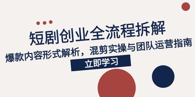 2025短剧创业全流程拆解，爆款内容形式解析，混剪实操与团队运营指南-天行资源库