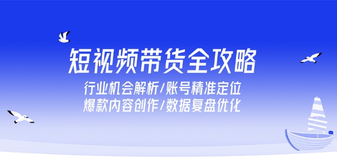 短视频带货全攻略，行业机会解析/账号精准定位/爆款内容创作/数据复盘优化-天行资源库