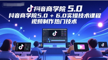 抖音商学院5.0+6.0实操技术课程，视频制作热门技术-天行资源库
