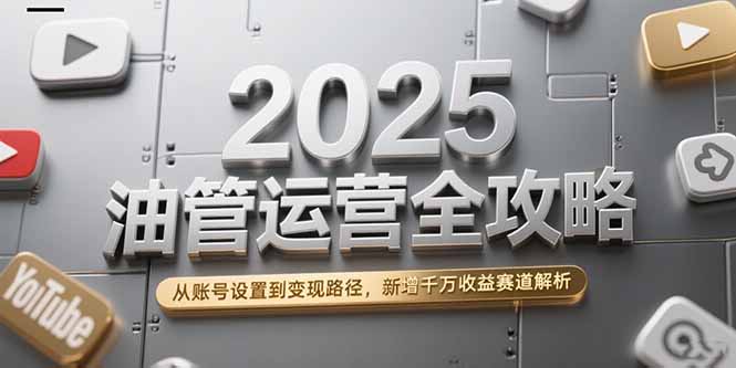 2025油管运营全攻略，从账号设置到变现路径，新增千万收益赛道解析-天行资源库