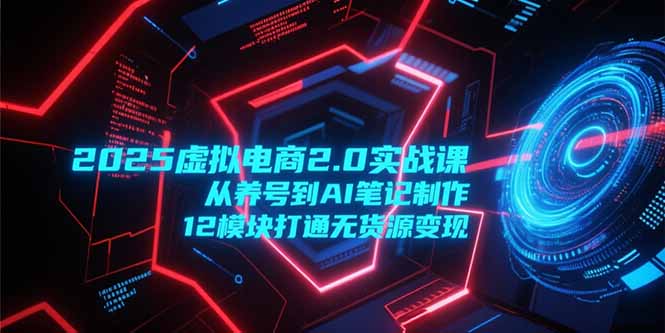 2025虚拟电商2.0实战课，从养号到AI笔记制作，12模块打通无货源变现-天行资源库