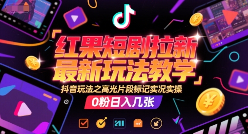 红果短剧拉新最新玩法教学，抖音玩法之高光片段标记实况实操，0粉日入几张-天行资源库