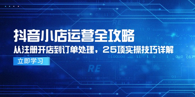 抖音小店运营全攻略，从注册开店到订单处理，25项实操技巧详解-天行资源库