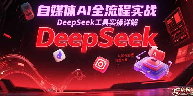 自媒体AI全流程实战，DeepSeek工具实操详解，从起号到变现完整方案-天行资源库