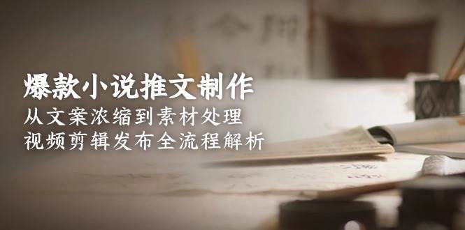 爆款小说推文制作，从文案浓缩到素材处理，视频剪辑发布全流程解析-天行资源库