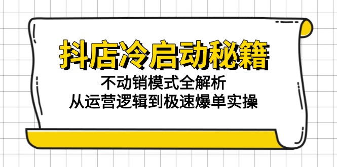 抖店冷启动秘籍：不动销模式全解析，从运营逻辑到极速爆单实操-天行资源库