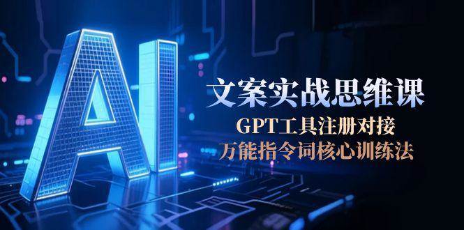 AI文案实战思维课，GPT工具注册对接，万能指令词核心训练法-天行资源库