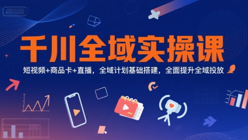 千川全域实操课，短视频+商品卡+直播，全域计划基础搭建，全面提升全域投放-天行资源库
