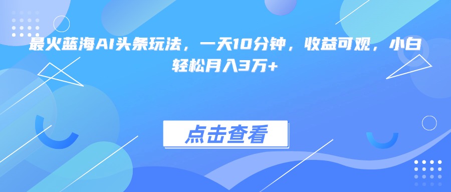 最火蓝海AI头条玩法，一天10分钟，收益可观，小白轻松月入3万+-天行资源库