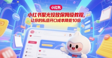 小红书聚光投放保姆级教程，让你的私信开口成本降低10倍-天行资源库