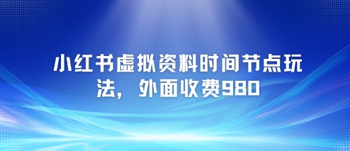 小红书虚拟资料时间节点玩法，外面收费980【附带项目教程】-天行资源库