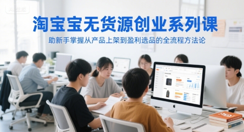 淘宝无货源创业系列课，助新手掌握从产品上架到盈利选品的全流程方法论-天行资源库