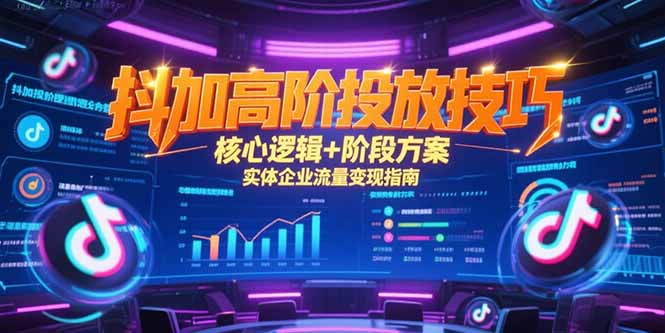 抖加高阶投放技巧，核心逻辑+阶段方案，实体企业流量变现指南-天行资源库