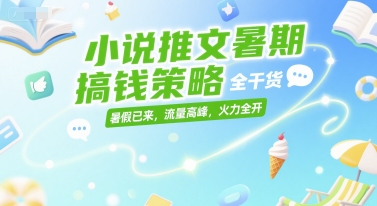 小说推文暑期搞钱策略，全干货，暑假已来，流量高峰，火力全开-天行资源库