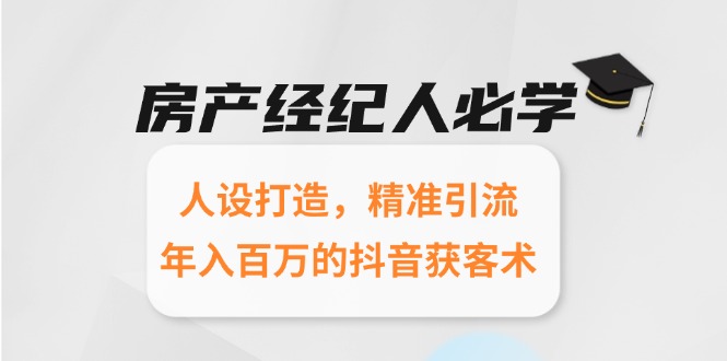 房产经纪人必学：人设打造，精准引流，年入百万的抖音获客术-天行资源库