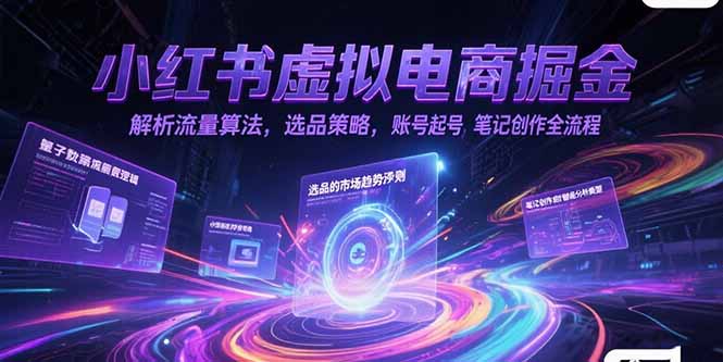 小红书虚拟电商掘金，解析流量算法，选品策略，账号起号，笔记创作全流程-天行资源库
