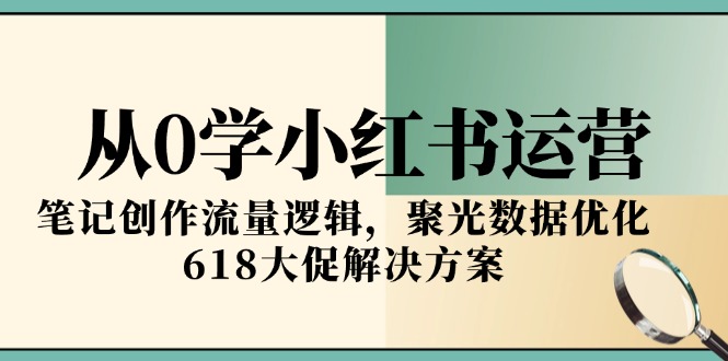从0学小红书运营，笔记创作流量逻辑，聚光数据优化，618大促解决方案-天行资源库
