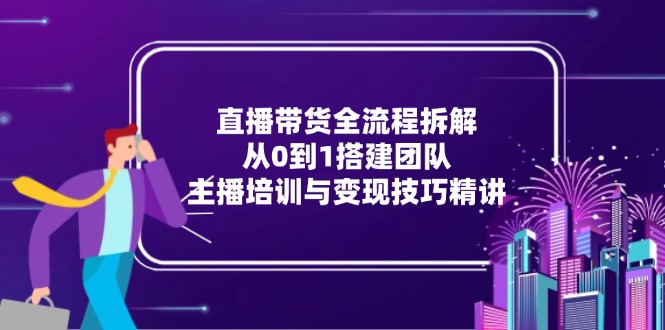 直播带货全流程拆解：从0到1搭建团队，主播培训与变现技巧精讲-天行资源库
