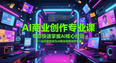 AI商业创作专业课，带你快速掌握AI核心技能，并一站式助你成为AI商业视频创作专家-天行资源库