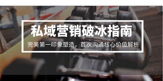 私域营销破冰指南，完美第一印象塑造，首次沟通核心价值解析-天行资源库