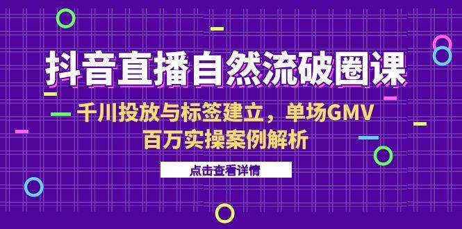 抖音直播自然流破圈课-6月，千川投放与标签建立，单场GMV百万实操案例解析-天行资源库