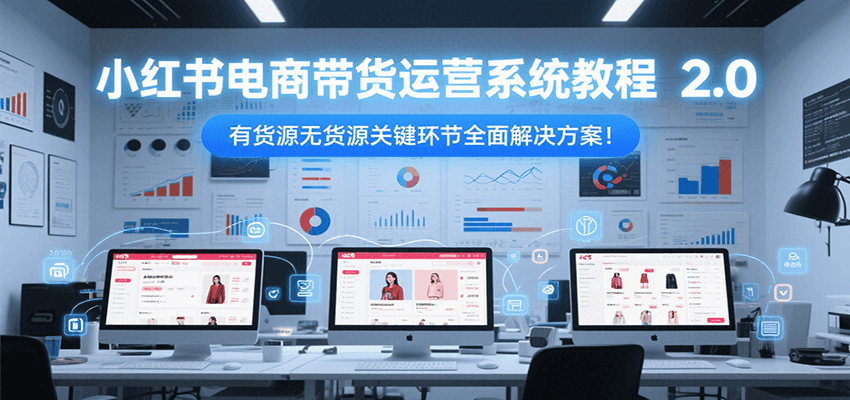 小红书电商带货运营系统教程2.0，有货源无货源关键环节全面解决方案！-天行资源库