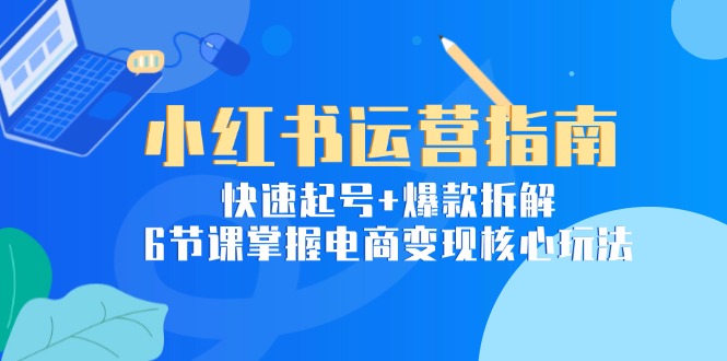 小红书运营指南：快速起号+爆款拆解，6节课掌握电商变现核心玩法-天行资源库