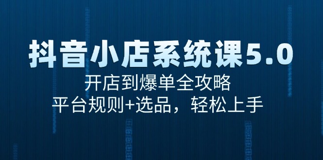 抖音小店系统课5.0，开店到爆单全攻略，平台规则+选品，轻松上手-天行资源库
