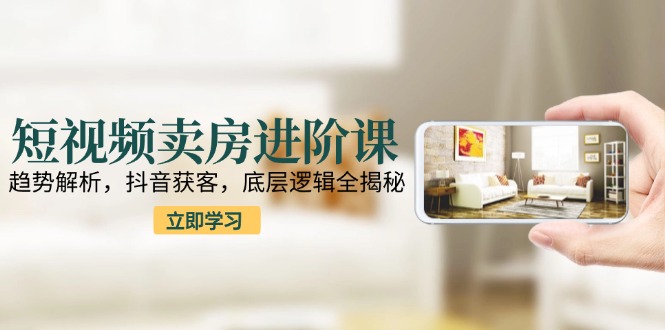 短视频卖房进阶课：趋势解析，抖音获客，底层逻辑全揭秘-天行资源库