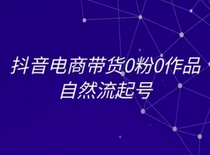 抖音电商带货0粉0作品自然流起号，抖音电商教程-天行资源库