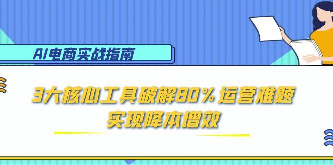AI电商实战指南：3大核心工具破解80%运营难题，实现降本增效-天行资源库