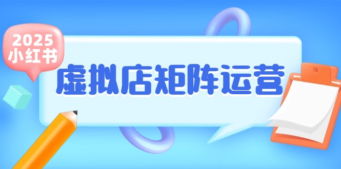 小红书虚拟店矩阵运营，铺货少款笔记，半自动化，开店轻松玩副业-天行资源库