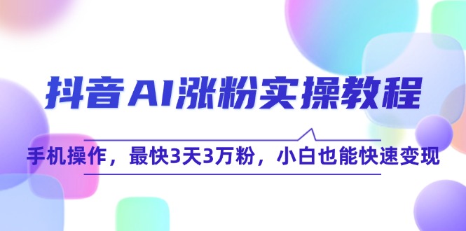 抖音AI涨粉实操教程，手机操作，最快3天3万粉，小白也能快速变现-天行资源库