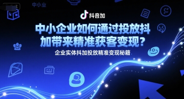 中小企业如何通过投放抖加带来精准获客变现？企业实体抖加投放精准变现秘籍-天行资源库
