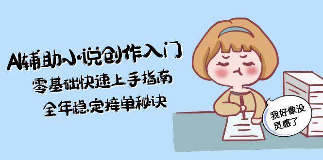 AI辅助小说创作入门，零基础快速上手指南，全年稳定接单秘诀-天行资源库