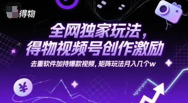 全网独家玩法，得物视频号创作激励 去重软件加持爆款视频，矩阵玩法月入几个w【揭秘】-天行资源库