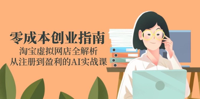 零成本创业指南：淘宝虚拟网店全解析，从注册到盈利的AI实战课-天行资源库