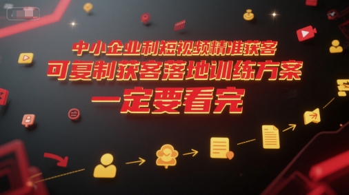 中小企业利用短视频精准获客，可复制获客落地训练方案，做好短视频，一定要看完-天行资源库