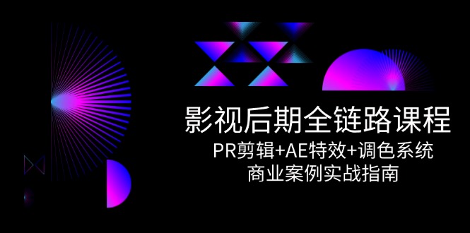 影视后期全链路课程，PR剪辑+AE特效+调色系统，商业案例实战指南-天行资源库