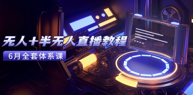 无人+半无人直播教程：AI工具+场景搭建，0到1掌握核心技术(6月更新-天行资源库