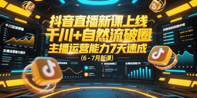 抖音直播新课上线，千川+自然流破圈，主播运营能力7天速成 (6-7月新课-天行资源库