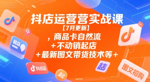 抖店运营实战课【7月更新】,商品卡自然流+不动销起店+最新图文带货技术等-天行资源库