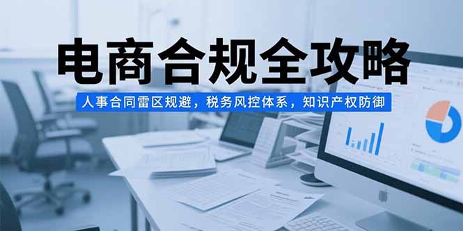 电商合规全攻略，人事合同雷区规避，税务风控体系，知识产权防御-天行资源库