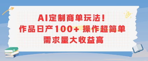 AI定制商单玩法，作品日产100+操作超简单，需求量大收益高-天行资源库