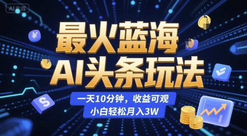 最火蓝海AI头条玩法，一天10分钟，收益可观，小白轻松月入3W【揭秘】-天行资源库